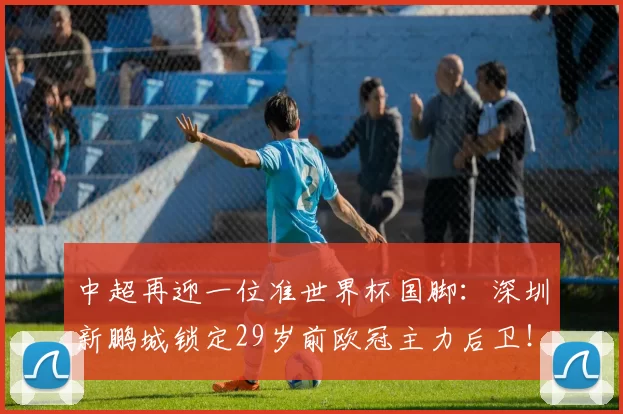 中超再迎一位准世界杯国脚：深圳新鹏城锁定29岁前欧冠主力后卫！_巴图宾西卡_赛季_比赛