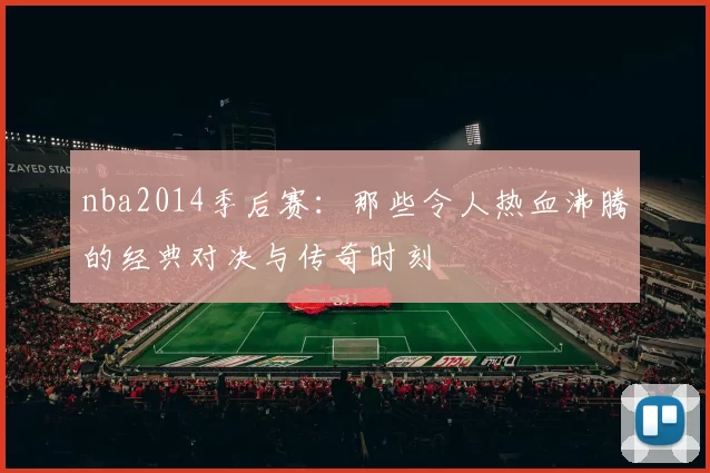 nba2014季后赛：那些令人热血沸腾的经典对决与传奇时刻
