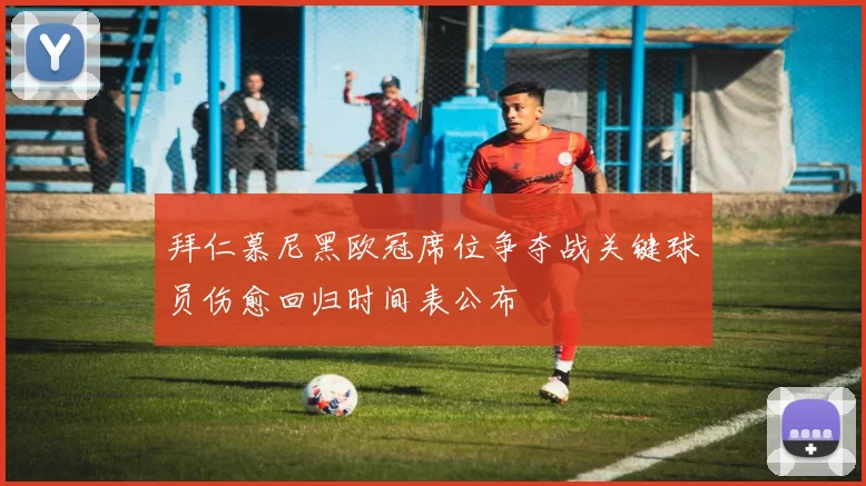 拜仁慕尼黑欧冠席位争夺战关键球员伤愈回归时间表公布