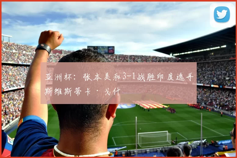 亚洲杯：张本美和3-1战胜印度选手斯维斯蒂卡·戈什