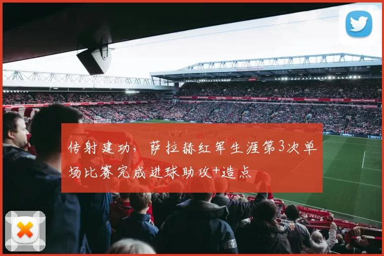 传射建功，萨拉赫红军生涯第3次单场比赛完成进球助攻+造点
