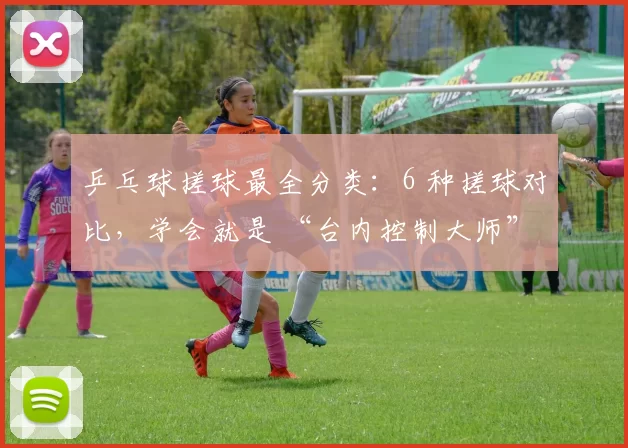 乒乓球搓球最全分类：6 种搓球对比，学会就是 “台内控制大师”