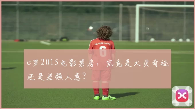 c罗2015电影票房,究竟是大卖奇迹还是差强人意?