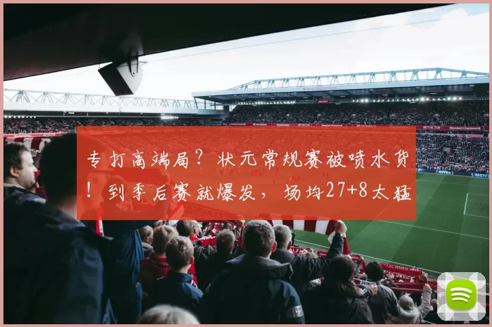 专打高端局？状元常规赛被喷水货！到季后赛就爆发，场均27+8太猛
