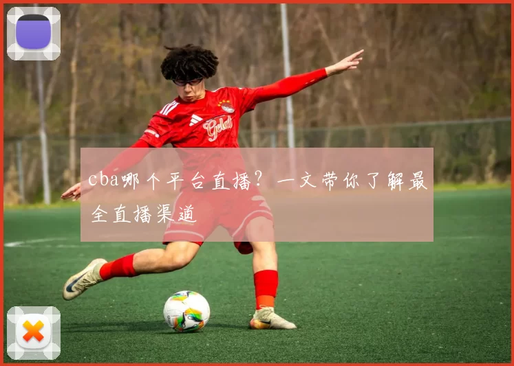 cba哪个平台直播？一文带你了解最全直播渠道