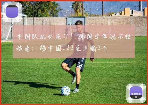 中国队机会来了！韩国季军战不敌越南：踢中国U23至少输3个