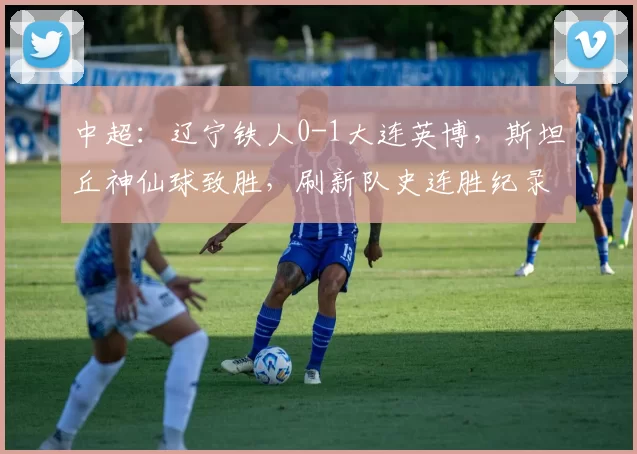 中超：辽宁铁人0-1大连英博，斯坦丘神仙球致胜，刷新队史连胜纪录