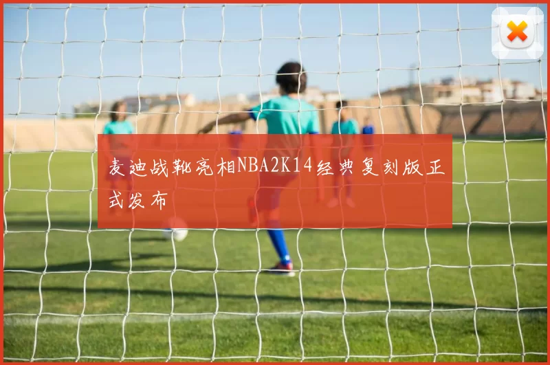 麦迪战靴亮相NBA2K14经典复刻版正式发布