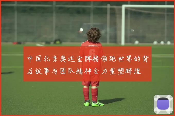 中国北京奥运金牌榜领跑世界的背后故事与团队精神合力重塑辉煌