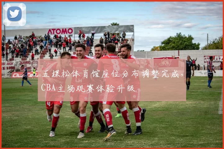 五棵松体育馆座位分布调整完成，CBA主场观赛体验升级