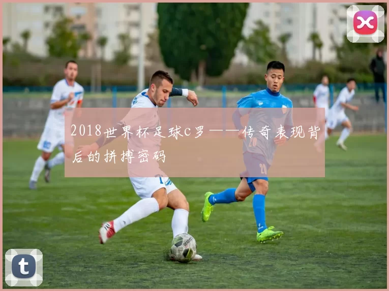 2018世界杯足球c罗——传奇表现背后的拼搏密码