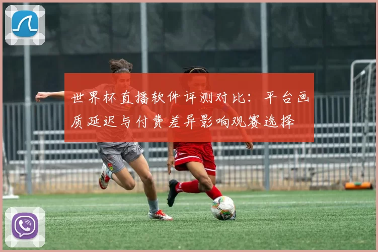 世界杯直播软件评测对比：平台画质延迟与付费差异影响观赛选择