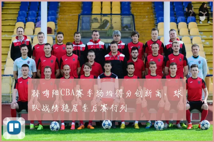 孙鸣阳CBA赛季场均得分创新高，球队战绩稳居季后赛行列