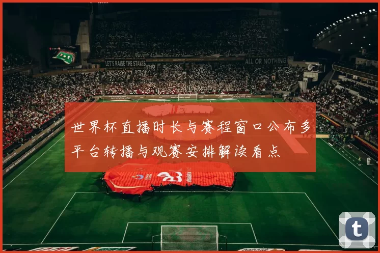 世界杯直播时长与赛程窗口公布多平台转播与观赛安排解读看点