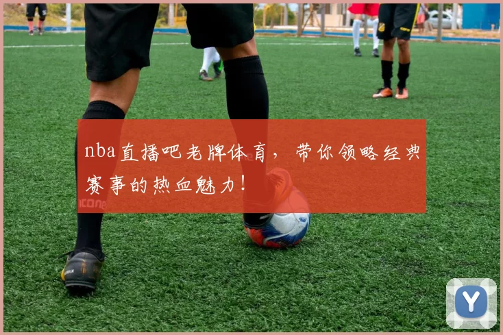 nba直播吧老牌体育，带你领略经典赛事的热血魅力！