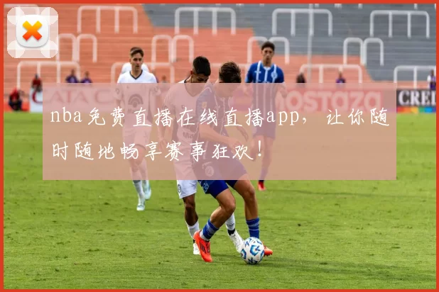 nba免费直播在线直播app，让你随时随地畅享赛事狂欢！