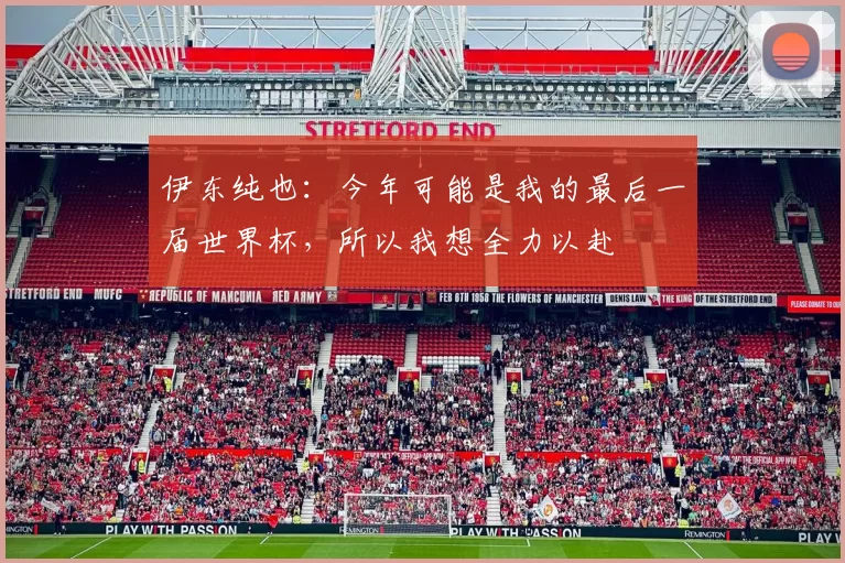 伊东纯也：今年可能是我的最后一届世界杯，所以我想全力以赴