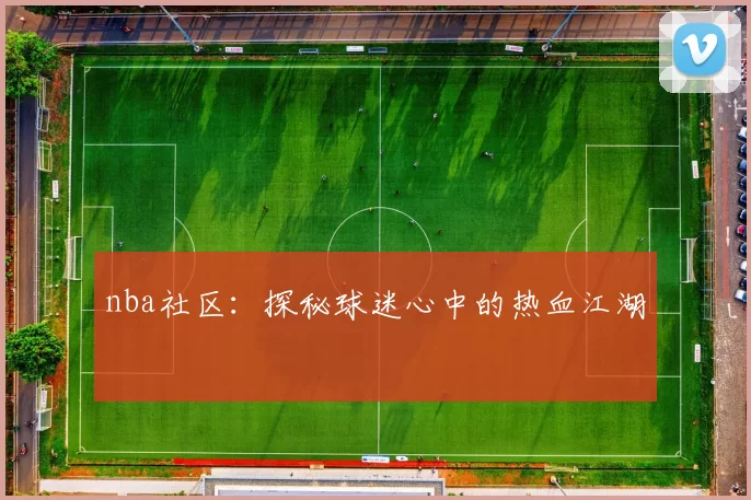 nba社区：探秘球迷心中的热血江湖