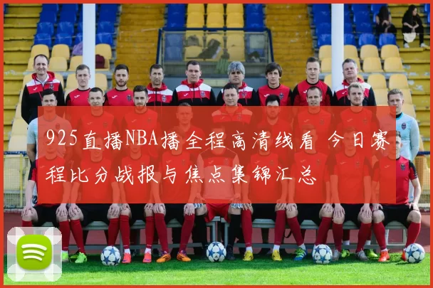 925直播NBA播全程高清线看 今日赛程比分战报与焦点集锦汇总