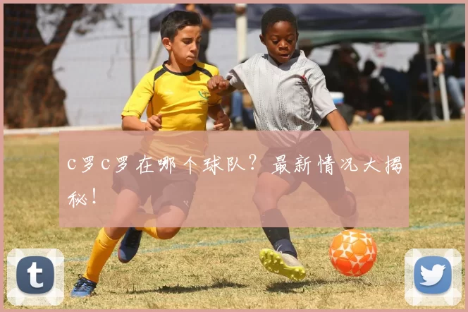 c罗c罗在哪个球队？最新情况大揭秘！