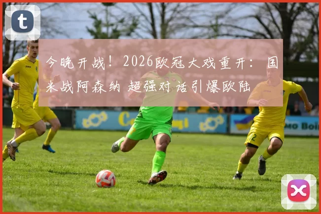 今晚开战！2026欧冠大戏重开：国米战阿森纳 超强对话引爆欧陆