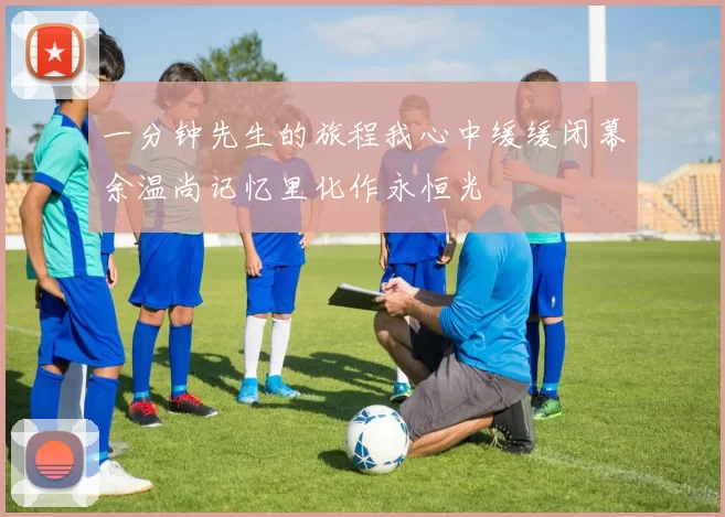 一分钟先生的旅程我心中缓缓闭幕余温尚记忆里化作永恒光