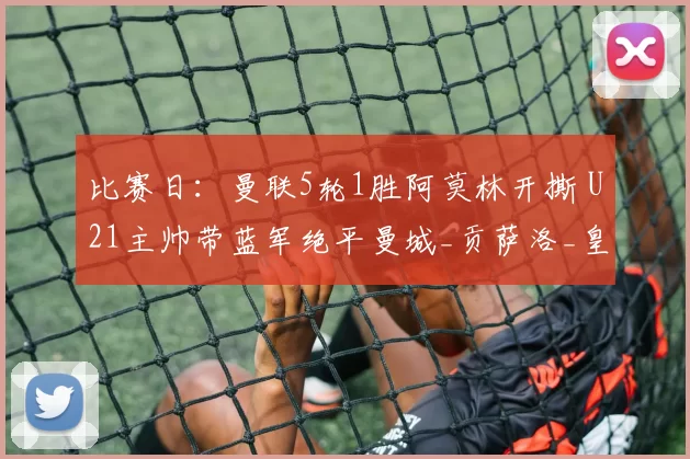 比赛日：曼联5轮1胜阿莫林开撕 U21主帅带蓝军绝平曼城_贡萨洛_皇马_贝蒂斯