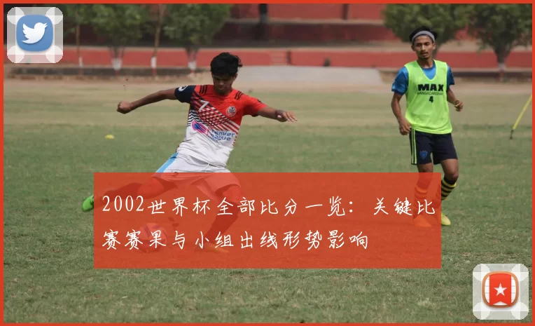 2002世界杯全部比分一览：关键比赛赛果与小组出线形势影响
