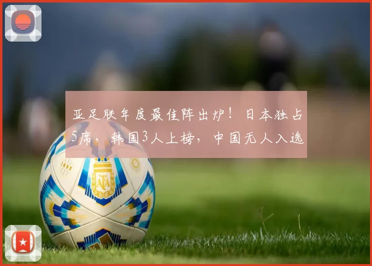 亚足联年度最佳阵出炉！日本独占5席，韩国3人上榜，中国无人入选