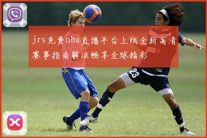 jrs免费nba直播平台上线全新高清赛事指南解读畅享全球精彩