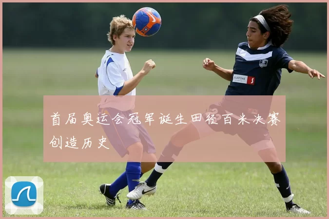首届奥运会冠军诞生田径百米决赛创造历史