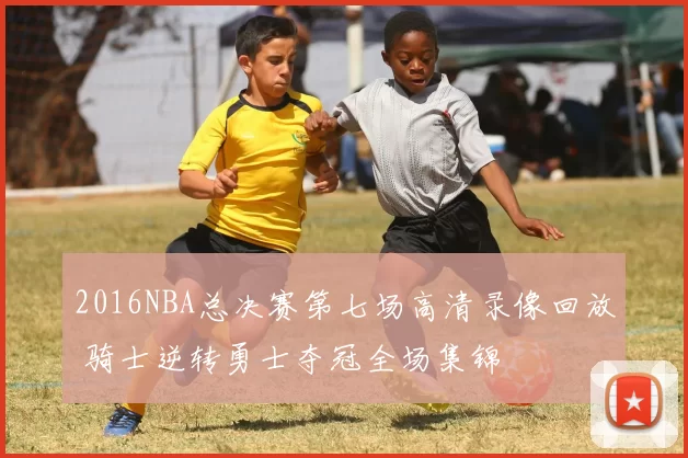 2016NBA总决赛第七场高清录像回放 骑士逆转勇士夺冠全场集锦