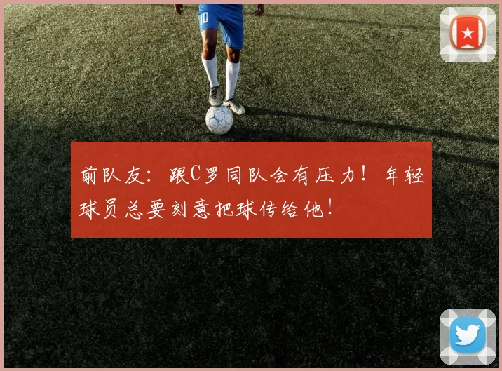 前队友：跟C罗同队会有压力！年轻球员总要刻意把球传给他！