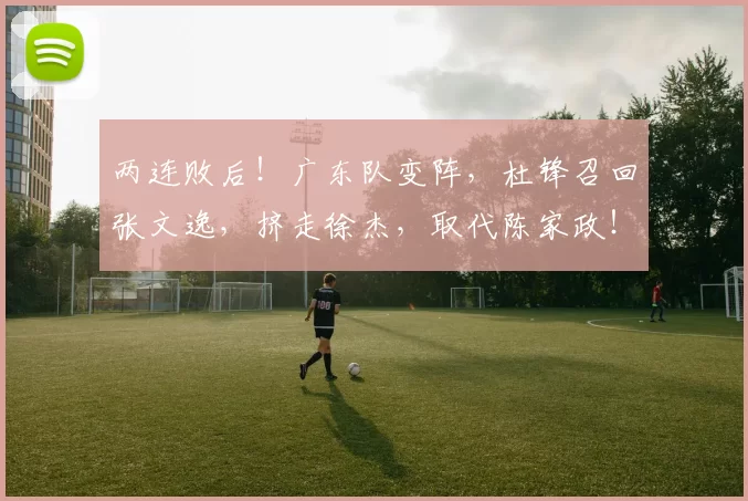 两连败后！广东队变阵，杜锋召回张文逸，挤走徐杰，取代陈家政！_进攻_北京_上海