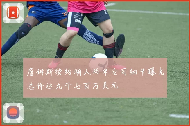 詹姆斯续约湖人两年合同细节曝光总价达九千七百万美元