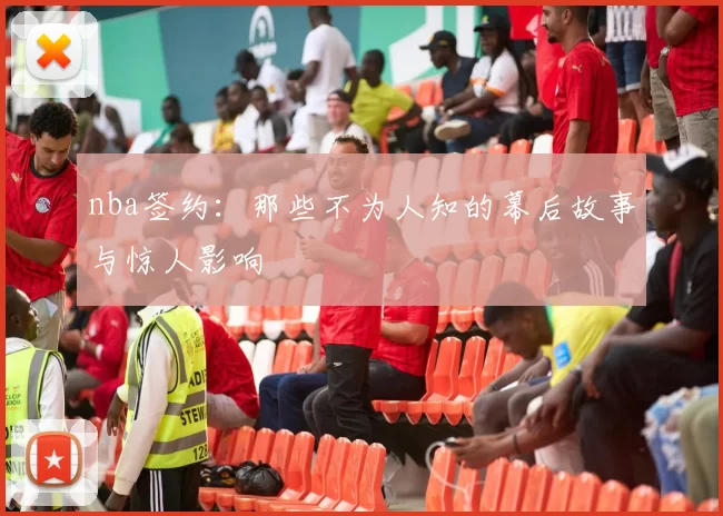 nba签约：那些不为人知的幕后故事与惊人影响