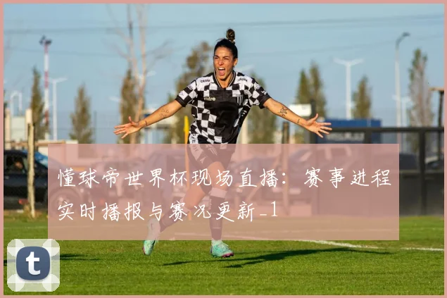 懂球帝世界杯现场直播：赛事进程实时播报与赛况更新_1