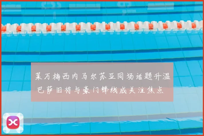 莱万梅西内马尔苏亚同场话题升温 巴萨旧将与豪门锋线成关注焦点