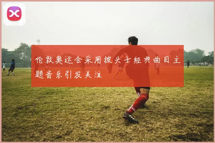 伦敦奥运会采用披头士经典曲目主题音乐引发关注