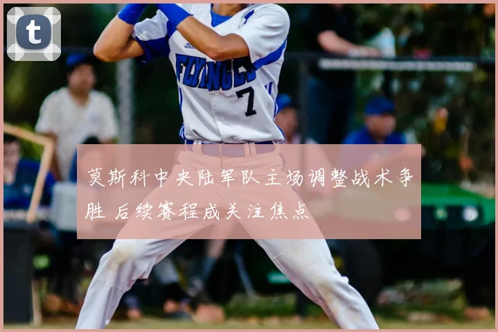 莫斯科中央陆军队主场调整战术争胜 后续赛程成关注焦点