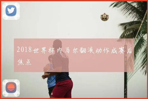 2018世界杯内马尔翻滚动作成赛后焦点