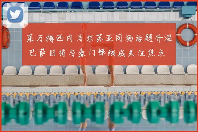 莱万梅西内马尔苏亚同场话题升温 巴萨旧将与豪门锋线成关注焦点