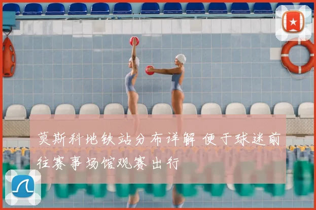 莫斯科地铁站分布详解 便于球迷前往赛事场馆观赛出行