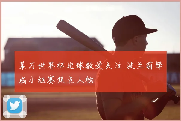 莱万世界杯进球数受关注 波兰前锋成小组赛焦点人物