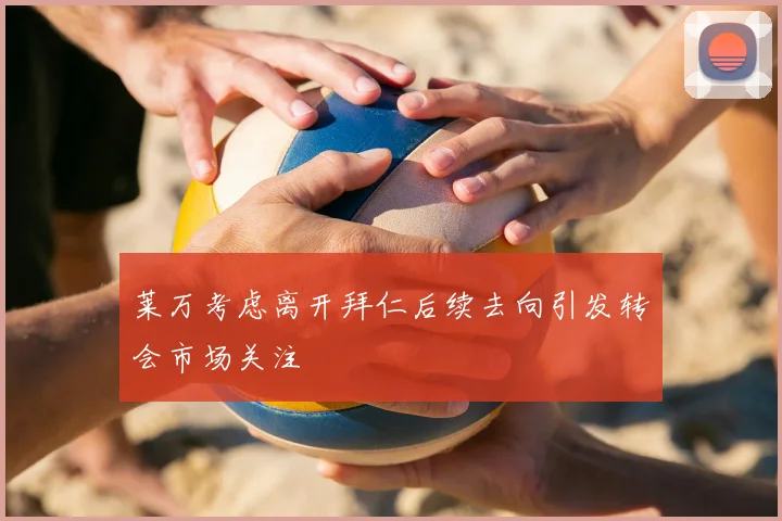 莱万考虑离开拜仁后续去向引发转会市场关注