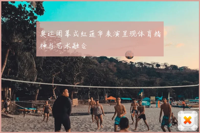 奥运闭幕式红莲华表演呈现体育精神与艺术融合