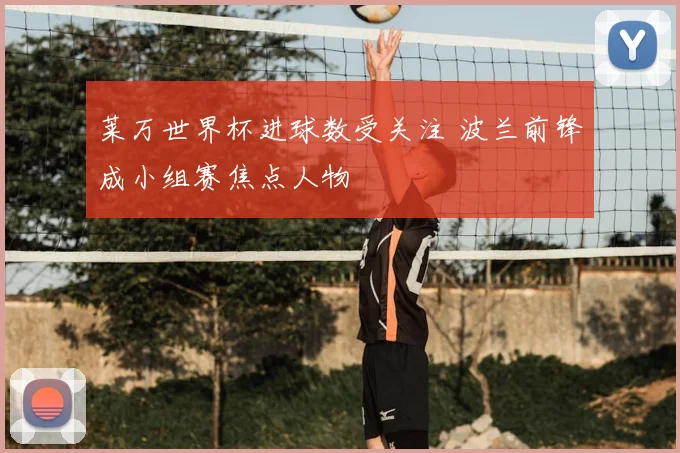 莱万世界杯进球数受关注 波兰前锋成小组赛焦点人物