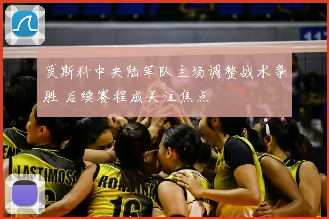 莫斯科中央陆军队主场调整战术争胜 后续赛程成关注焦点