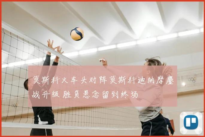 莫斯科火车头对阵莫斯科迪纳摩鏖战升级 胜负悬念留到终场
