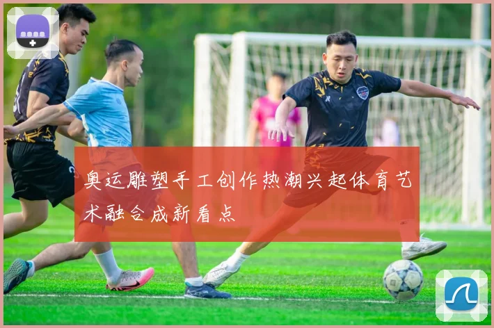 奥运雕塑手工创作热潮兴起体育艺术融合成新看点
